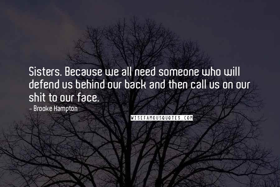 Brooke Hampton Quotes: Sisters. Because we all need someone who will defend us behind our back and then call us on our shit to our face.