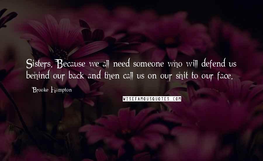 Brooke Hampton Quotes: Sisters. Because we all need someone who will defend us behind our back and then call us on our shit to our face.