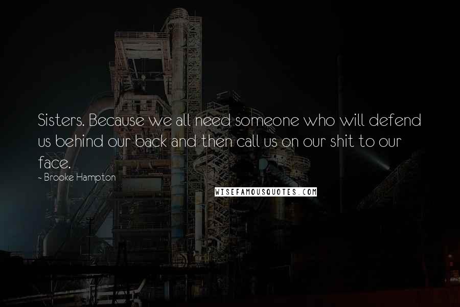 Brooke Hampton Quotes: Sisters. Because we all need someone who will defend us behind our back and then call us on our shit to our face.