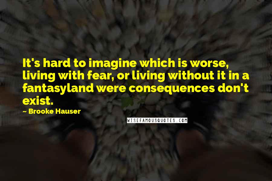 Brooke Hauser Quotes: It's hard to imagine which is worse, living with fear, or living without it in a fantasyland were consequences don't exist.