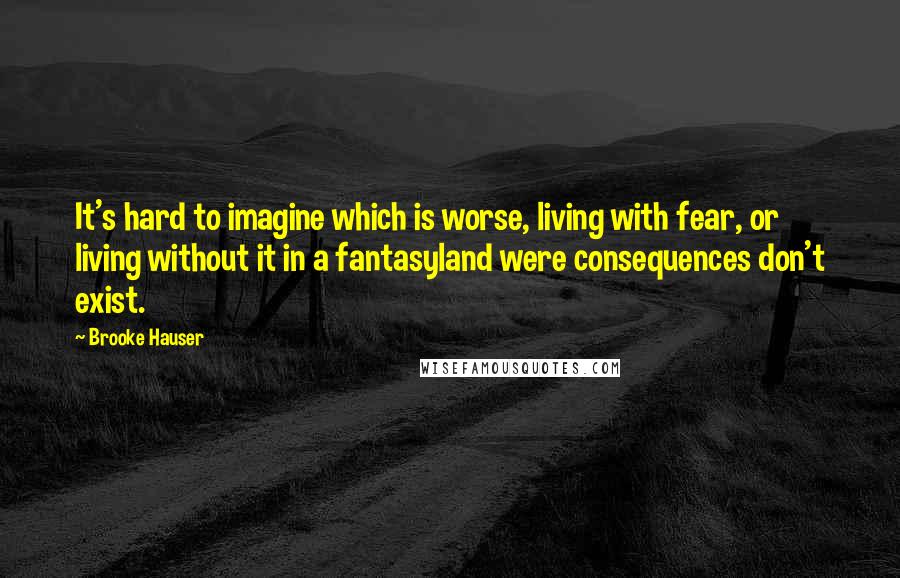 Brooke Hauser Quotes: It's hard to imagine which is worse, living with fear, or living without it in a fantasyland were consequences don't exist.