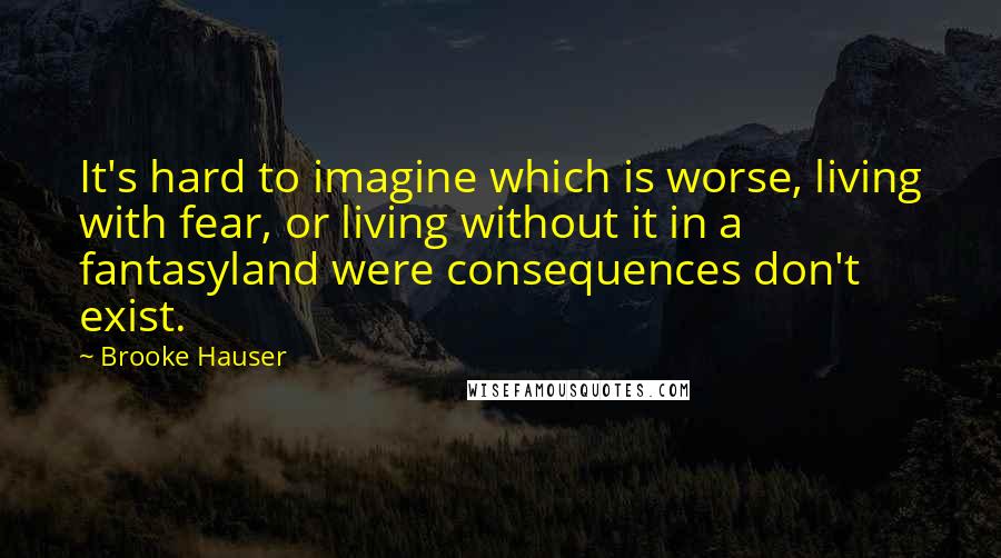 Brooke Hauser Quotes: It's hard to imagine which is worse, living with fear, or living without it in a fantasyland were consequences don't exist.