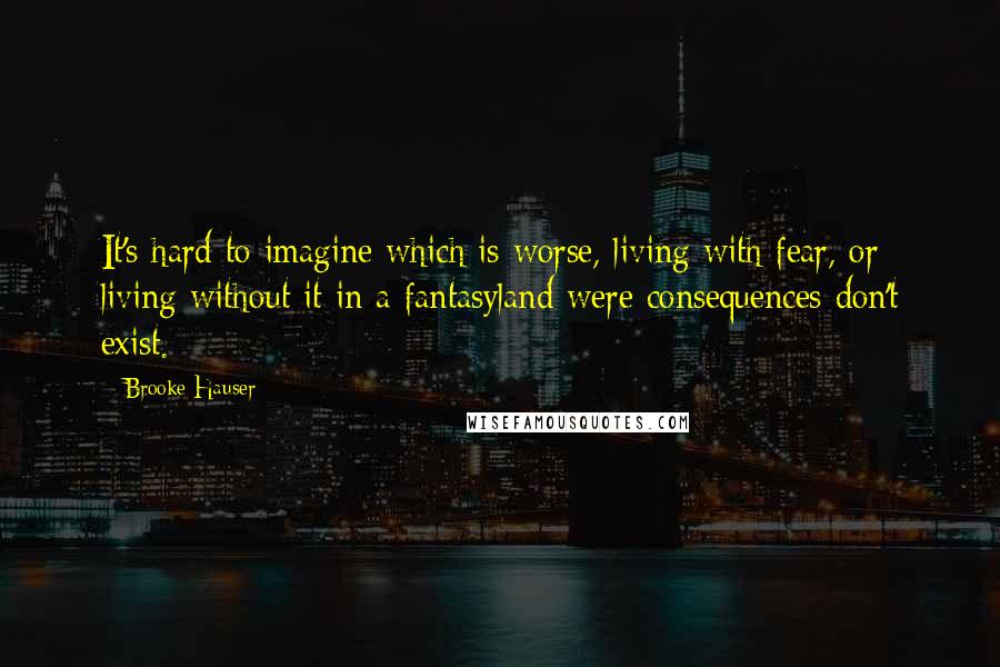 Brooke Hauser Quotes: It's hard to imagine which is worse, living with fear, or living without it in a fantasyland were consequences don't exist.