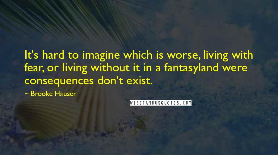 Brooke Hauser Quotes: It's hard to imagine which is worse, living with fear, or living without it in a fantasyland were consequences don't exist.