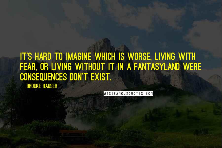 Brooke Hauser Quotes: It's hard to imagine which is worse, living with fear, or living without it in a fantasyland were consequences don't exist.