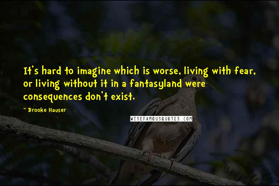 Brooke Hauser Quotes: It's hard to imagine which is worse, living with fear, or living without it in a fantasyland were consequences don't exist.