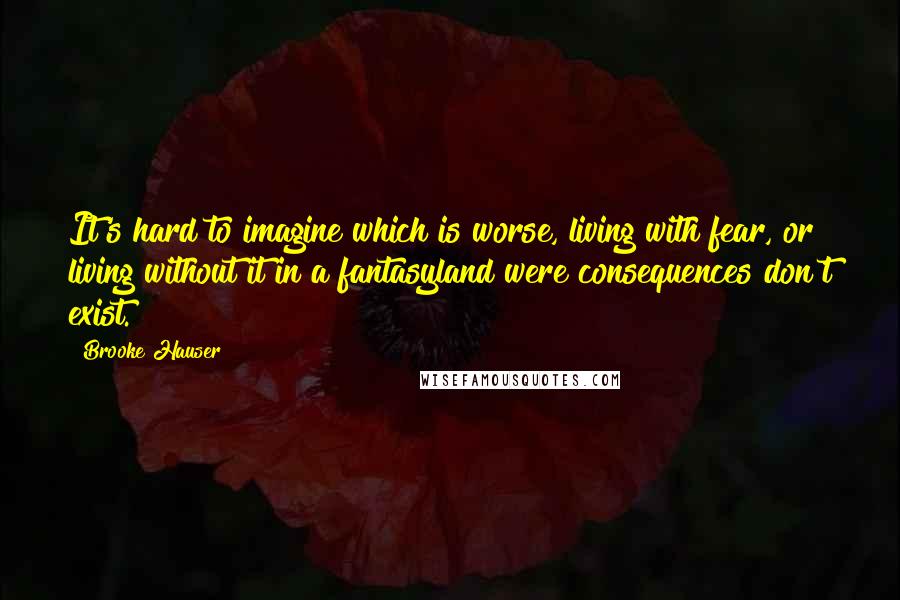 Brooke Hauser Quotes: It's hard to imagine which is worse, living with fear, or living without it in a fantasyland were consequences don't exist.