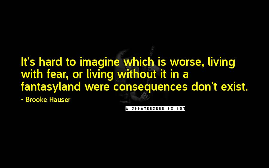 Brooke Hauser Quotes: It's hard to imagine which is worse, living with fear, or living without it in a fantasyland were consequences don't exist.