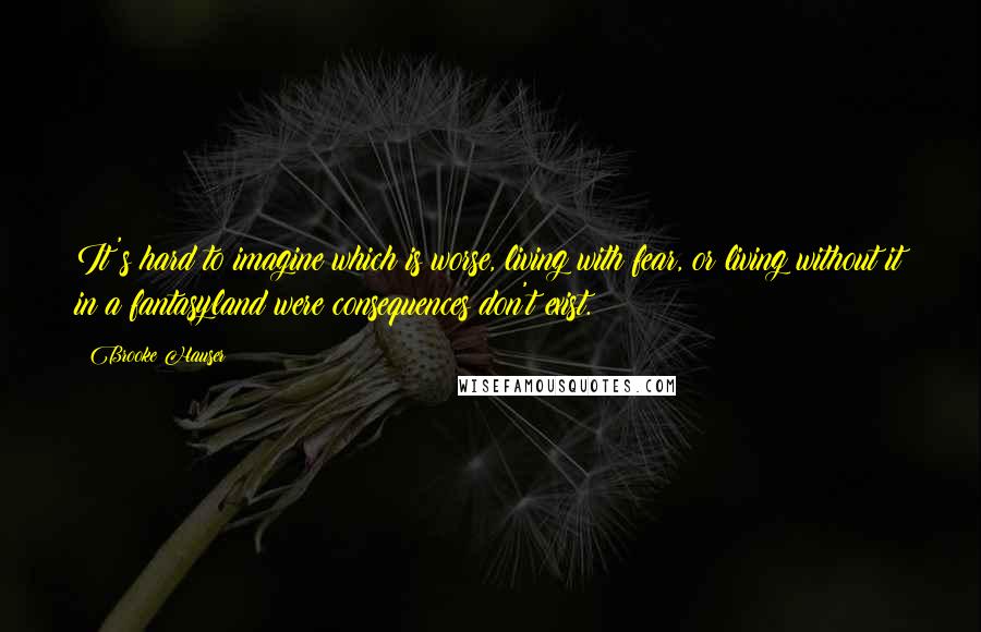 Brooke Hauser Quotes: It's hard to imagine which is worse, living with fear, or living without it in a fantasyland were consequences don't exist.
