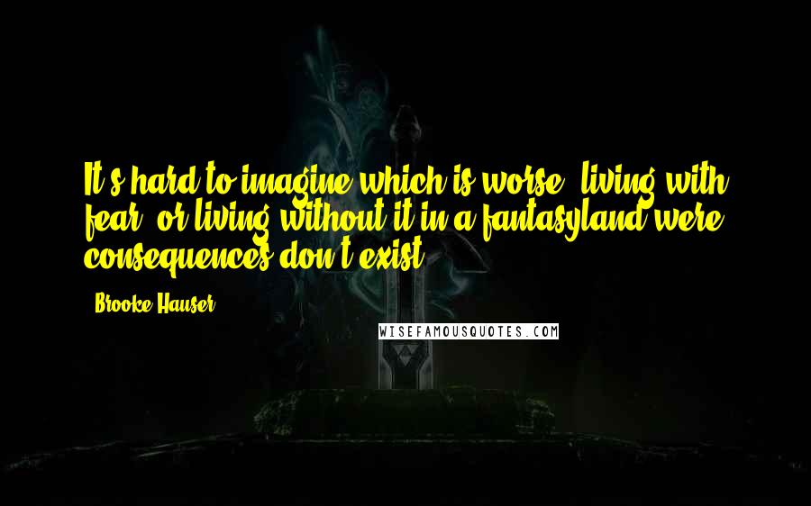 Brooke Hauser Quotes: It's hard to imagine which is worse, living with fear, or living without it in a fantasyland were consequences don't exist.