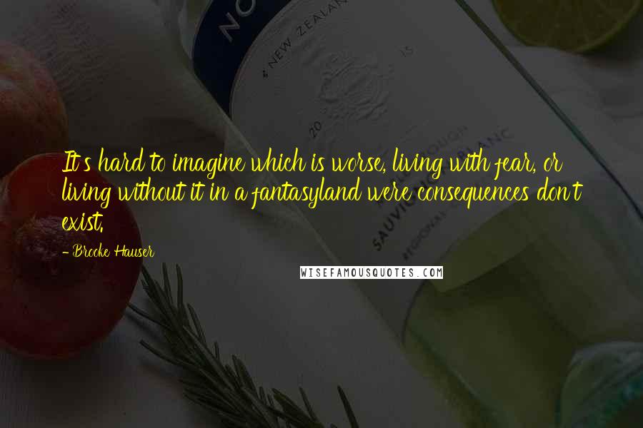 Brooke Hauser Quotes: It's hard to imagine which is worse, living with fear, or living without it in a fantasyland were consequences don't exist.