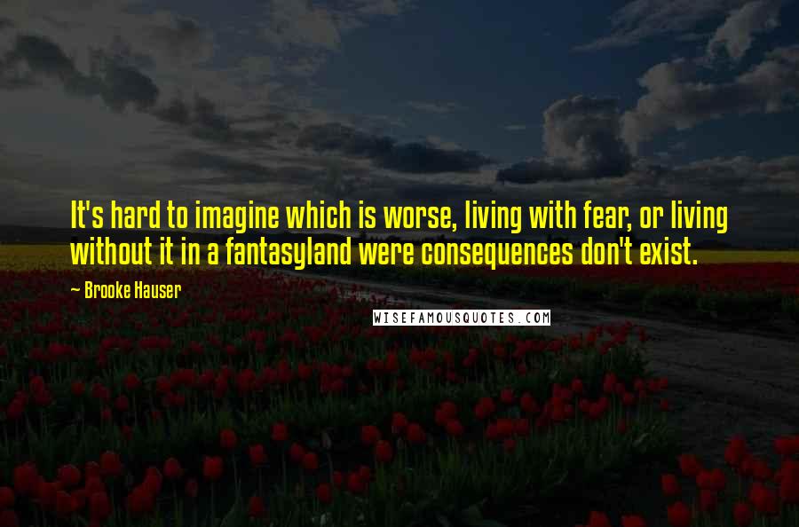Brooke Hauser Quotes: It's hard to imagine which is worse, living with fear, or living without it in a fantasyland were consequences don't exist.