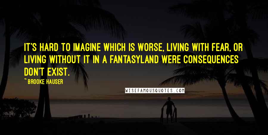 Brooke Hauser Quotes: It's hard to imagine which is worse, living with fear, or living without it in a fantasyland were consequences don't exist.