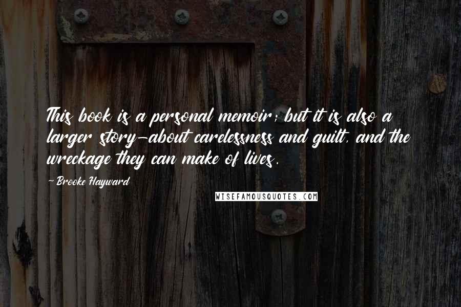 Brooke Hayward Quotes: This book is a personal memoir; but it is also a larger story-about carelessness and guilt, and the wreckage they can make of lives.