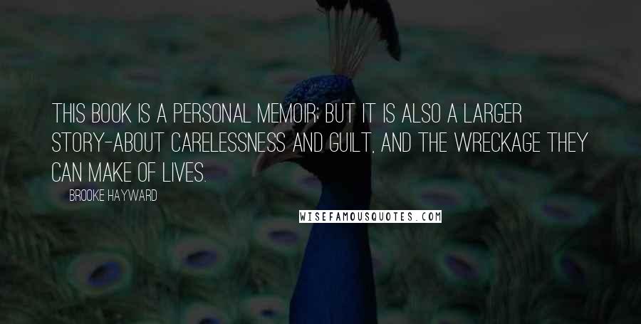 Brooke Hayward Quotes: This book is a personal memoir; but it is also a larger story-about carelessness and guilt, and the wreckage they can make of lives.