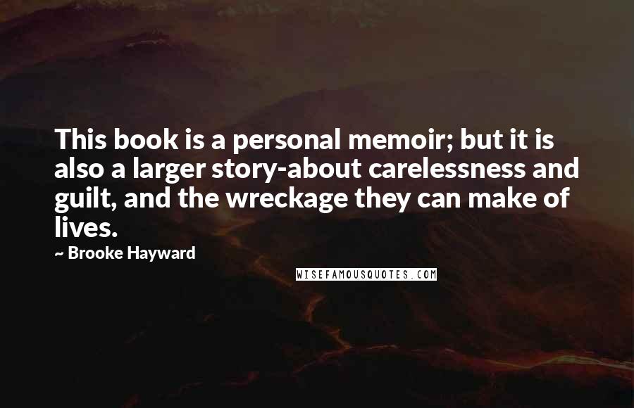 Brooke Hayward Quotes: This book is a personal memoir; but it is also a larger story-about carelessness and guilt, and the wreckage they can make of lives.