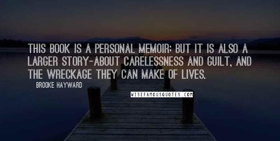 Brooke Hayward Quotes: This book is a personal memoir; but it is also a larger story-about carelessness and guilt, and the wreckage they can make of lives.