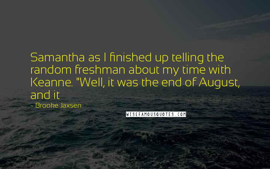 Brooke Jaxsen Quotes: Samantha as I finished up telling the random freshman about my time with Keanne. "Well, it was the end of August, and it