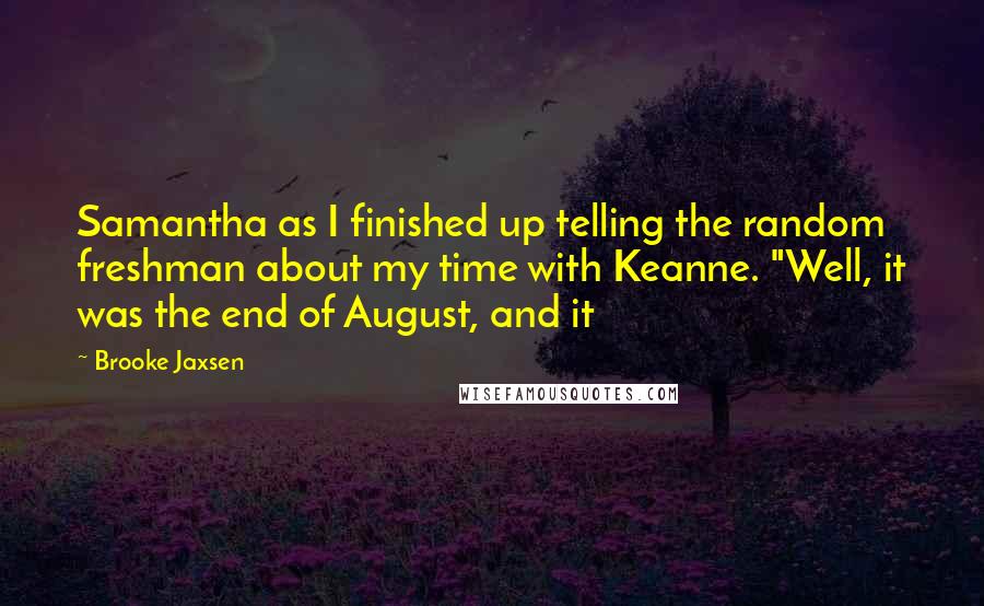 Brooke Jaxsen Quotes: Samantha as I finished up telling the random freshman about my time with Keanne. "Well, it was the end of August, and it