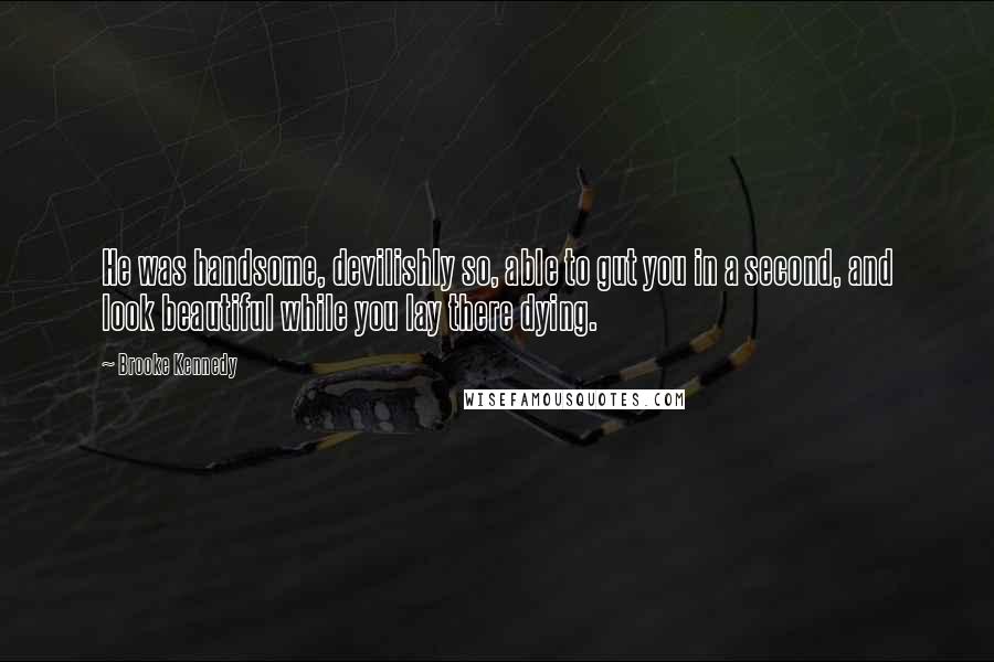 Brooke Kennedy Quotes: He was handsome, devilishly so, able to gut you in a second, and look beautiful while you lay there dying.