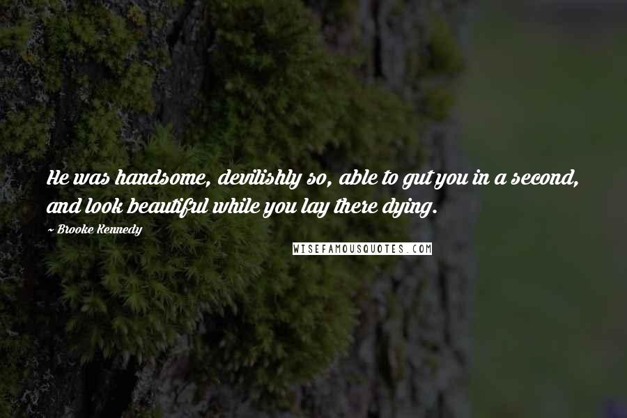 Brooke Kennedy Quotes: He was handsome, devilishly so, able to gut you in a second, and look beautiful while you lay there dying.