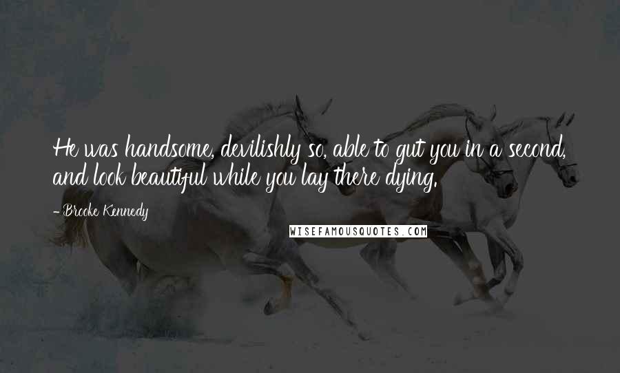 Brooke Kennedy Quotes: He was handsome, devilishly so, able to gut you in a second, and look beautiful while you lay there dying.