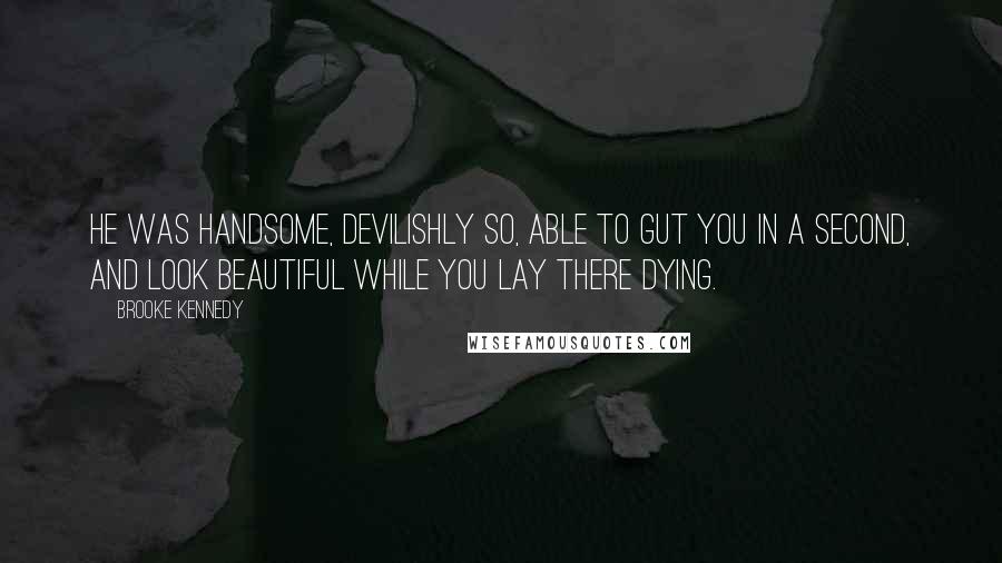 Brooke Kennedy Quotes: He was handsome, devilishly so, able to gut you in a second, and look beautiful while you lay there dying.