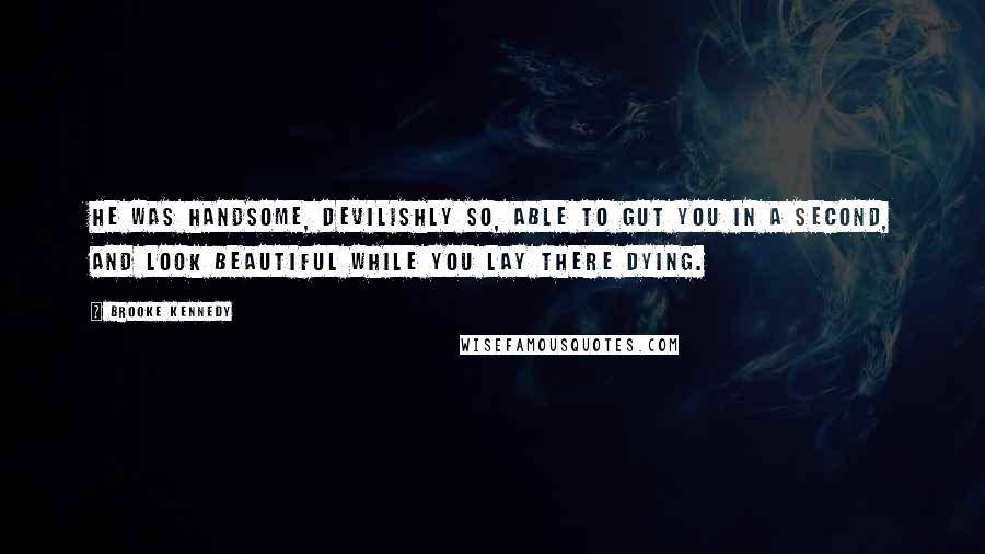 Brooke Kennedy Quotes: He was handsome, devilishly so, able to gut you in a second, and look beautiful while you lay there dying.