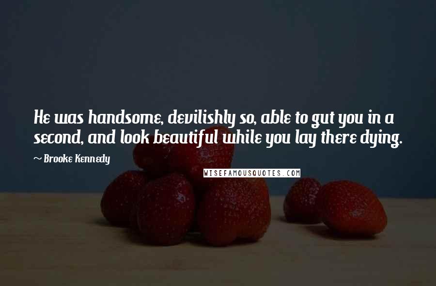 Brooke Kennedy Quotes: He was handsome, devilishly so, able to gut you in a second, and look beautiful while you lay there dying.