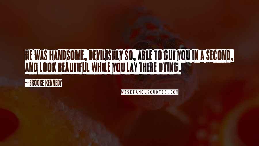 Brooke Kennedy Quotes: He was handsome, devilishly so, able to gut you in a second, and look beautiful while you lay there dying.