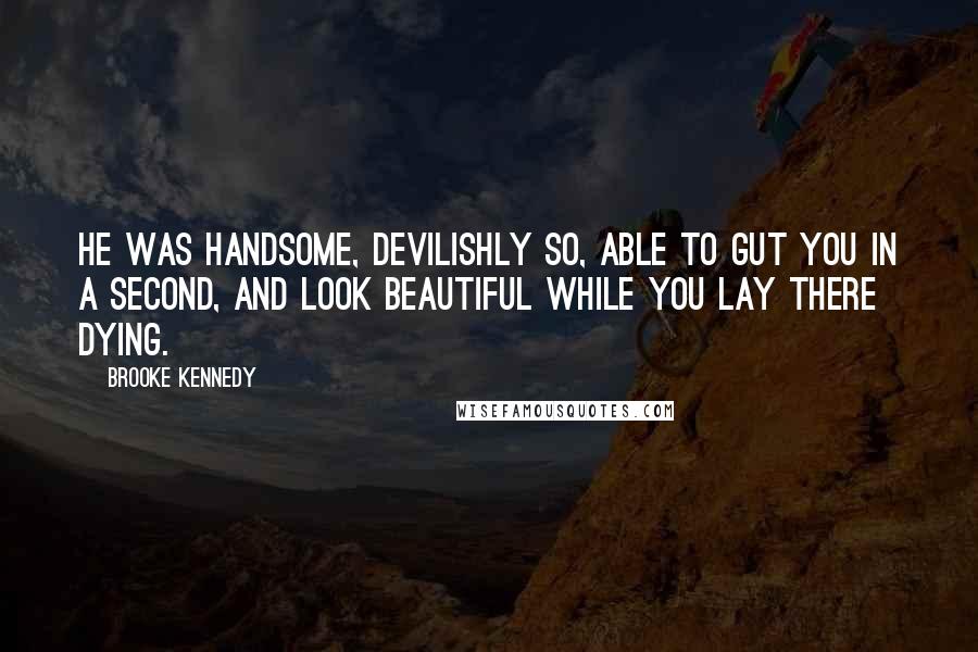 Brooke Kennedy Quotes: He was handsome, devilishly so, able to gut you in a second, and look beautiful while you lay there dying.