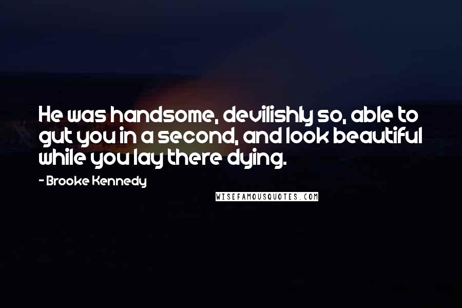 Brooke Kennedy Quotes: He was handsome, devilishly so, able to gut you in a second, and look beautiful while you lay there dying.