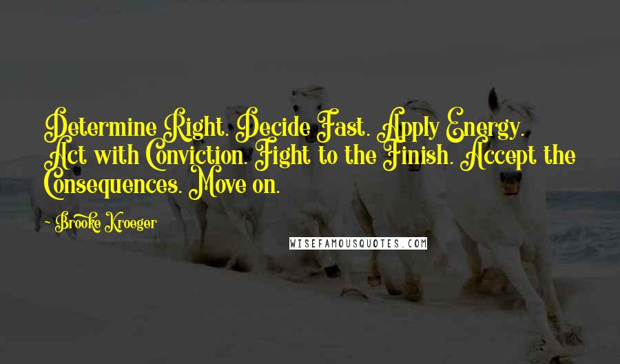 Brooke Kroeger Quotes: Determine Right. Decide Fast. Apply Energy. Act with Conviction. Fight to the Finish. Accept the Consequences. Move on.