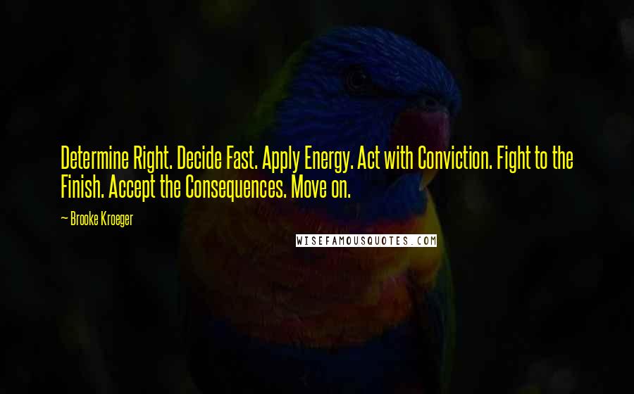 Brooke Kroeger Quotes: Determine Right. Decide Fast. Apply Energy. Act with Conviction. Fight to the Finish. Accept the Consequences. Move on.