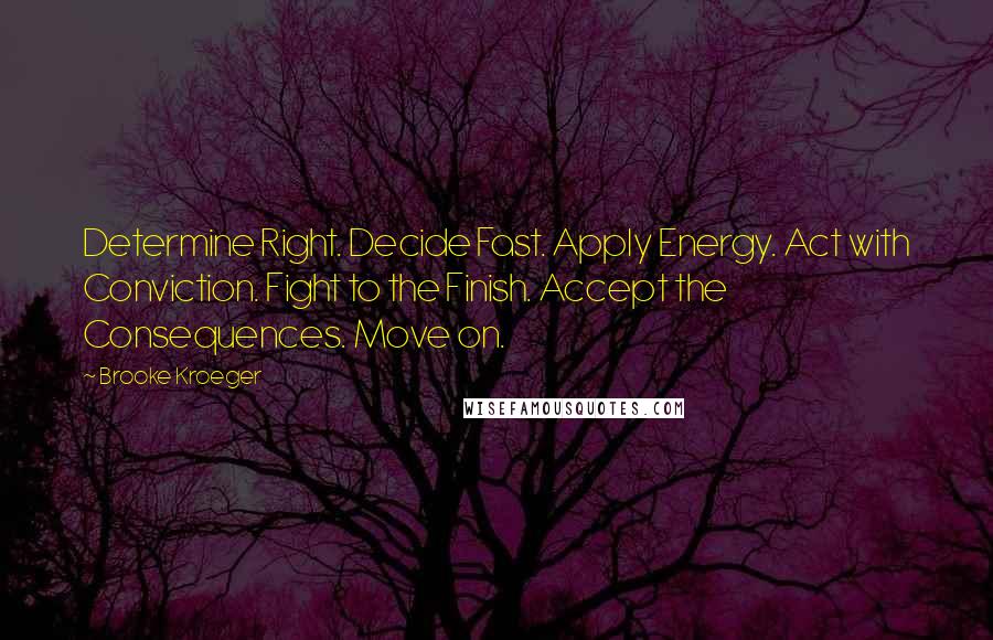 Brooke Kroeger Quotes: Determine Right. Decide Fast. Apply Energy. Act with Conviction. Fight to the Finish. Accept the Consequences. Move on.