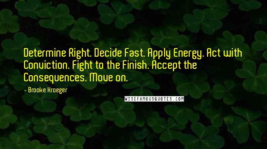 Brooke Kroeger Quotes: Determine Right. Decide Fast. Apply Energy. Act with Conviction. Fight to the Finish. Accept the Consequences. Move on.