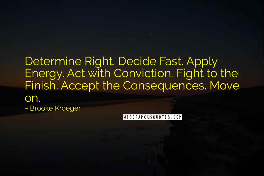 Brooke Kroeger Quotes: Determine Right. Decide Fast. Apply Energy. Act with Conviction. Fight to the Finish. Accept the Consequences. Move on.