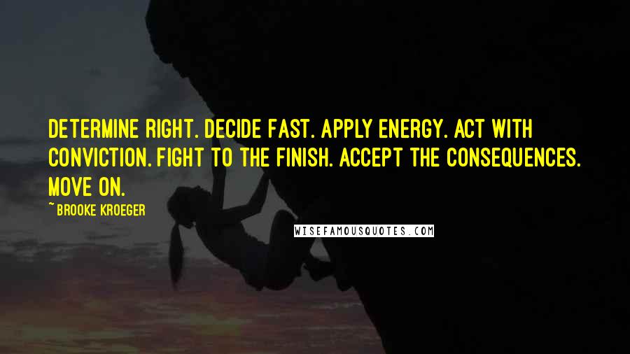 Brooke Kroeger Quotes: Determine Right. Decide Fast. Apply Energy. Act with Conviction. Fight to the Finish. Accept the Consequences. Move on.