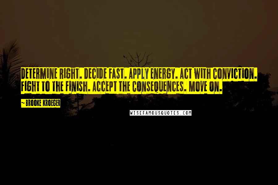 Brooke Kroeger Quotes: Determine Right. Decide Fast. Apply Energy. Act with Conviction. Fight to the Finish. Accept the Consequences. Move on.