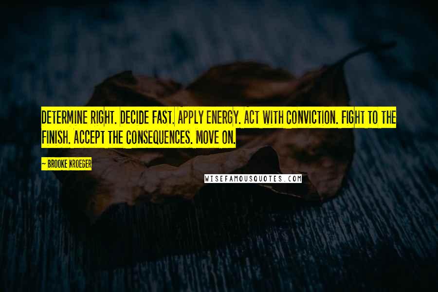 Brooke Kroeger Quotes: Determine Right. Decide Fast. Apply Energy. Act with Conviction. Fight to the Finish. Accept the Consequences. Move on.