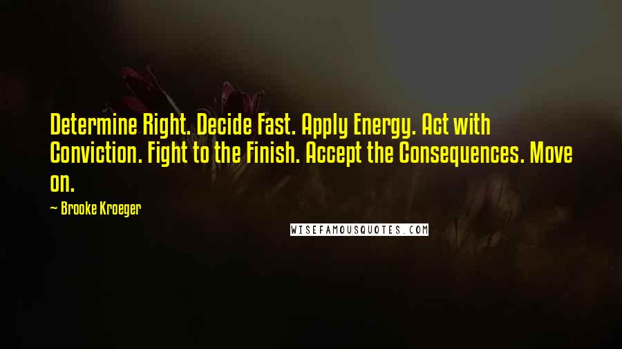 Brooke Kroeger Quotes: Determine Right. Decide Fast. Apply Energy. Act with Conviction. Fight to the Finish. Accept the Consequences. Move on.
