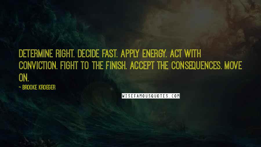 Brooke Kroeger Quotes: Determine Right. Decide Fast. Apply Energy. Act with Conviction. Fight to the Finish. Accept the Consequences. Move on.