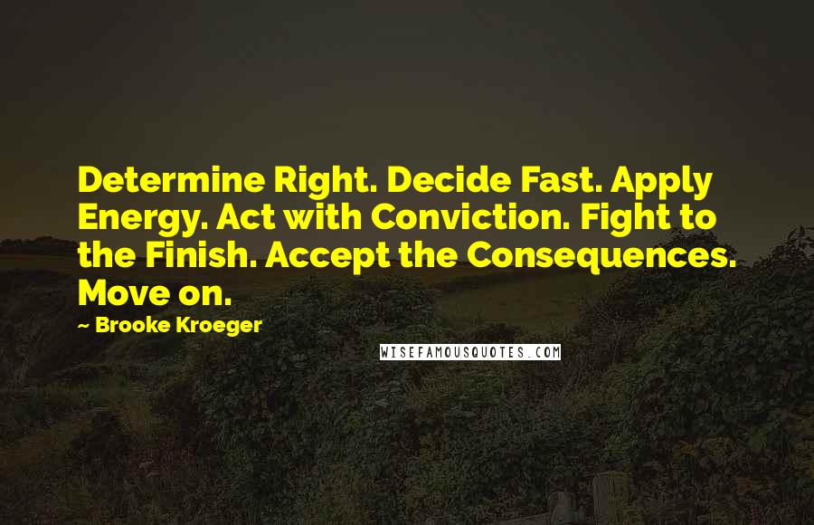 Brooke Kroeger Quotes: Determine Right. Decide Fast. Apply Energy. Act with Conviction. Fight to the Finish. Accept the Consequences. Move on.