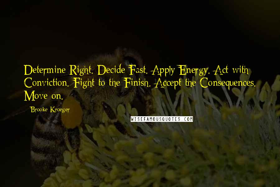 Brooke Kroeger Quotes: Determine Right. Decide Fast. Apply Energy. Act with Conviction. Fight to the Finish. Accept the Consequences. Move on.