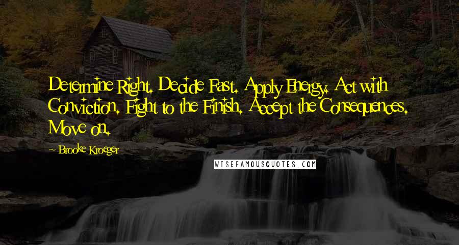 Brooke Kroeger Quotes: Determine Right. Decide Fast. Apply Energy. Act with Conviction. Fight to the Finish. Accept the Consequences. Move on.