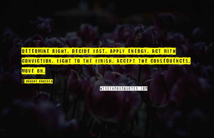 Brooke Kroeger Quotes: Determine Right. Decide Fast. Apply Energy. Act with Conviction. Fight to the Finish. Accept the Consequences. Move on.