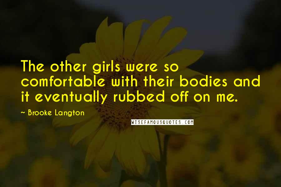 Brooke Langton Quotes: The other girls were so comfortable with their bodies and it eventually rubbed off on me.