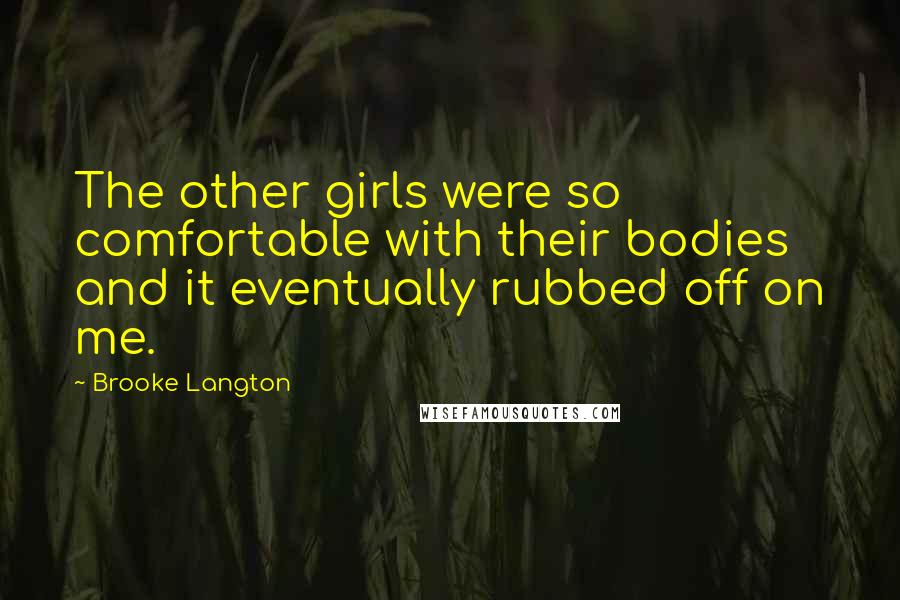 Brooke Langton Quotes: The other girls were so comfortable with their bodies and it eventually rubbed off on me.