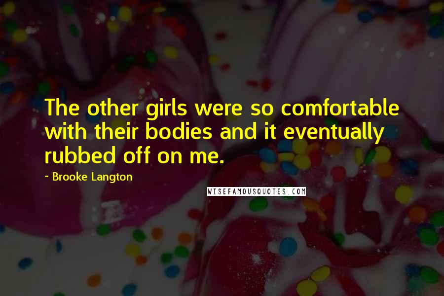 Brooke Langton Quotes: The other girls were so comfortable with their bodies and it eventually rubbed off on me.