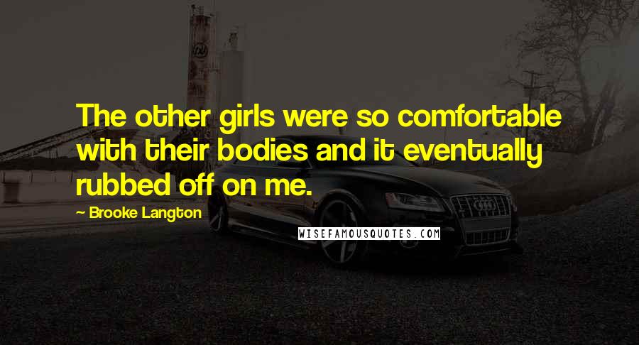 Brooke Langton Quotes: The other girls were so comfortable with their bodies and it eventually rubbed off on me.